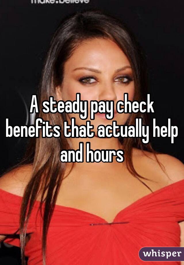 A steady pay check benefits that actually help and hours 