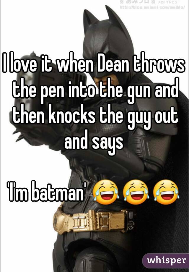 I love it when Dean throws the pen into the gun and then knocks the guy out and says 

'I'm batman' 😂😂😂