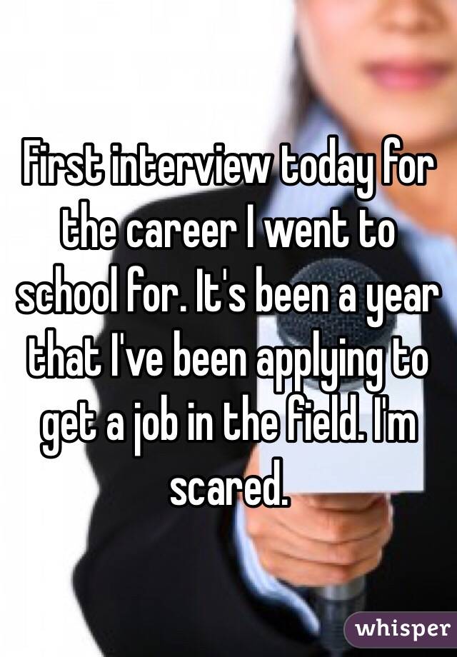First interview today for the career I went to school for. It's been a year that I've been applying to get a job in the field. I'm scared. 