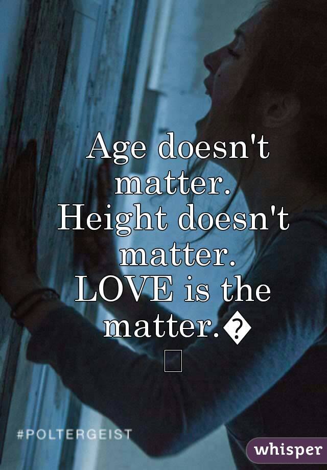  Age doesn't matter. 
Height doesn't matter.
LOVE is the matter.💑