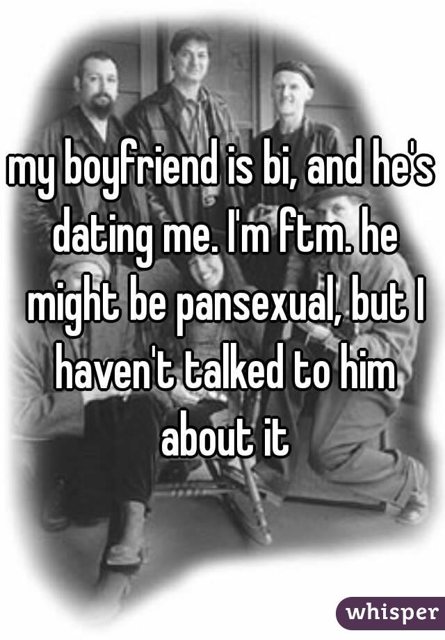 my boyfriend is bi, and he's dating me. I'm ftm. he might be pansexual, but I haven't talked to him about it