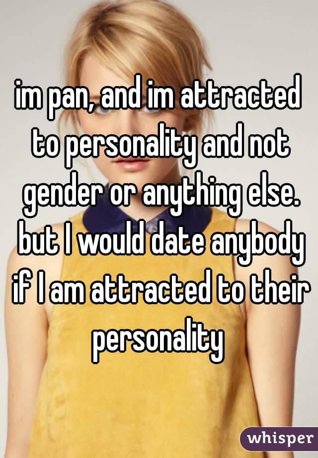 im pan, and im attracted to personality and not gender or anything else. but I would date anybody if I am attracted to their personality 