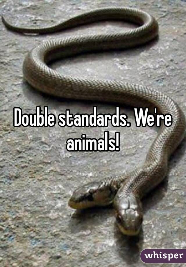 Double standards. We're animals!