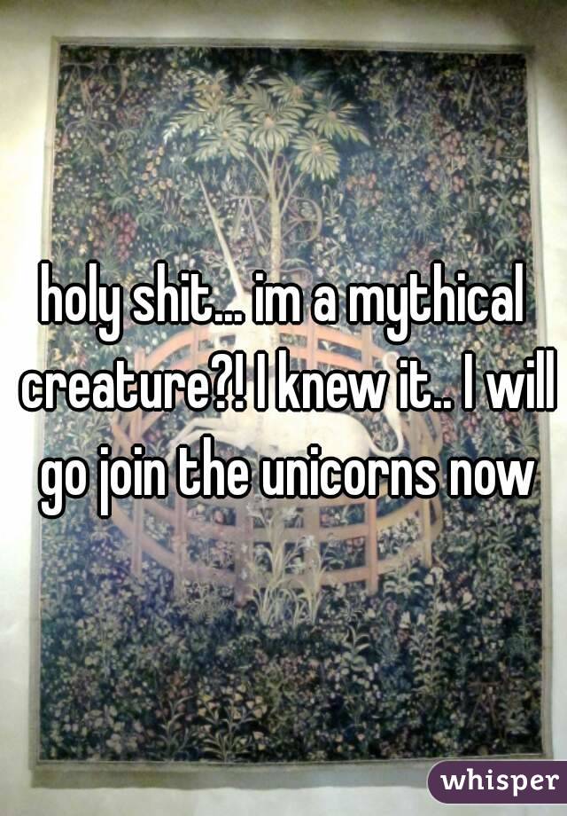 holy shit... im a mythical creature?! I knew it.. I will go join the unicorns now