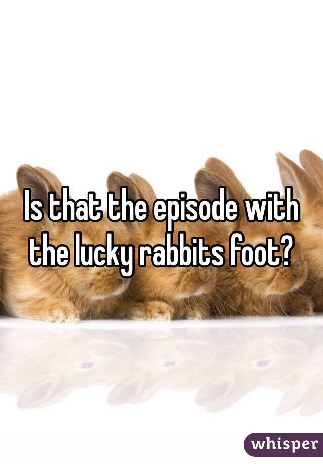 Is that the episode with the lucky rabbits foot?