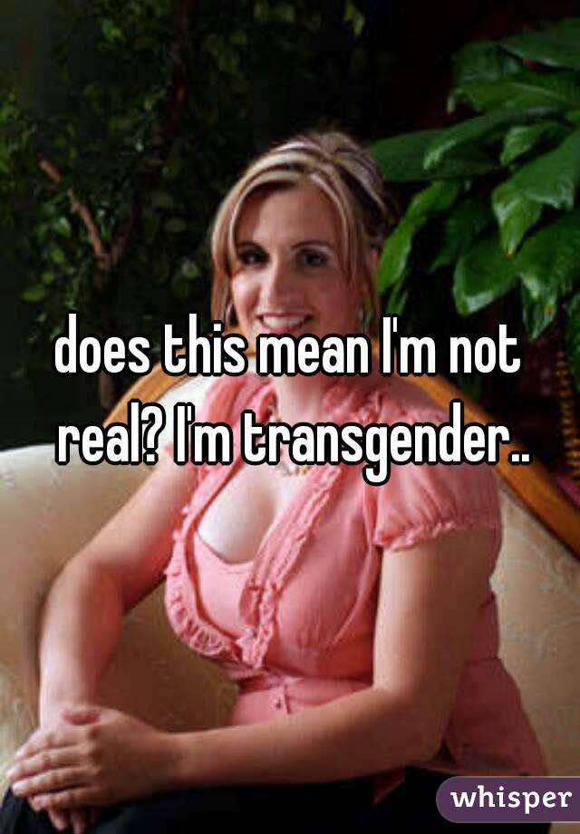 does this mean I'm not real? I'm transgender..