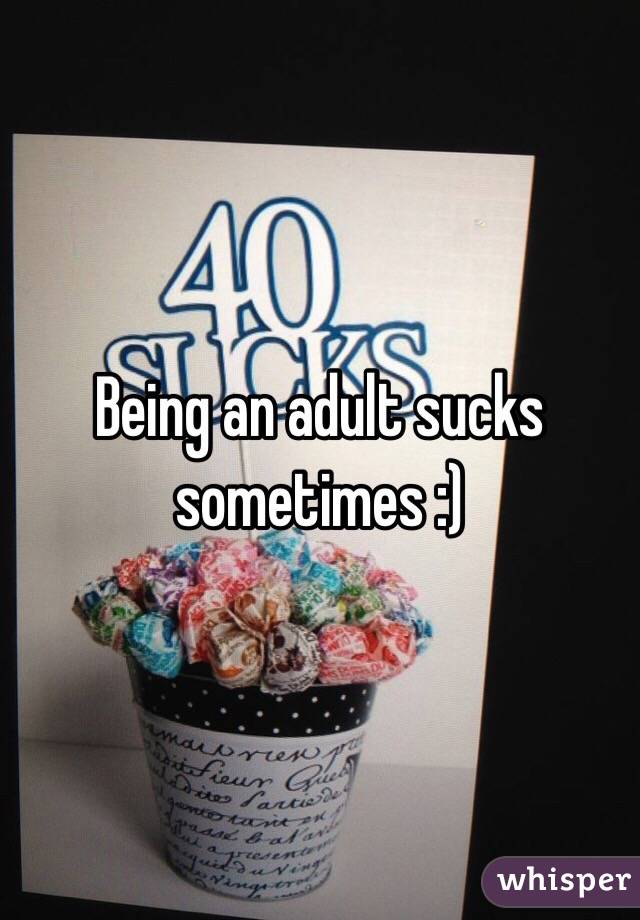 Being an adult sucks sometimes :)