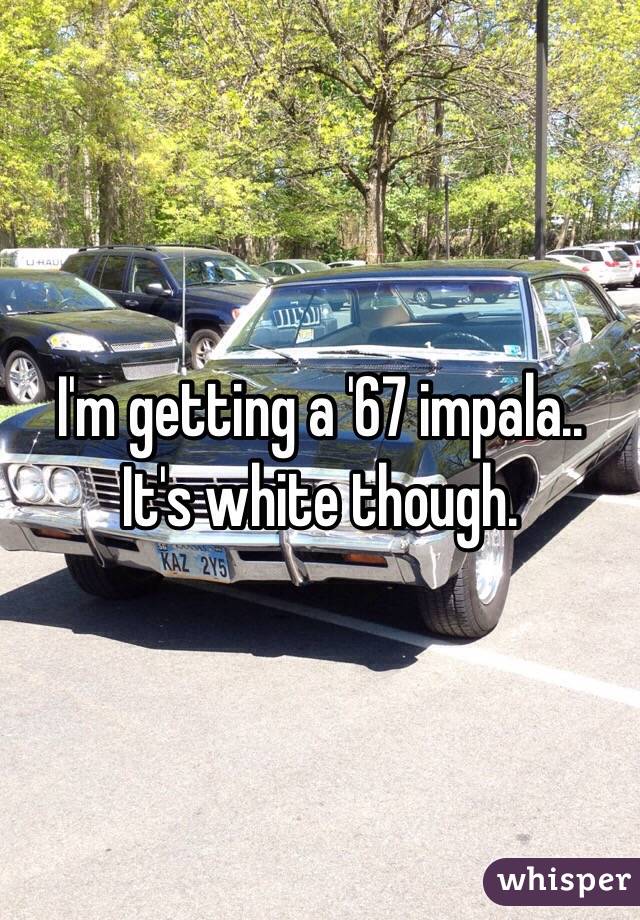 I'm getting a '67 impala..
It's white though.