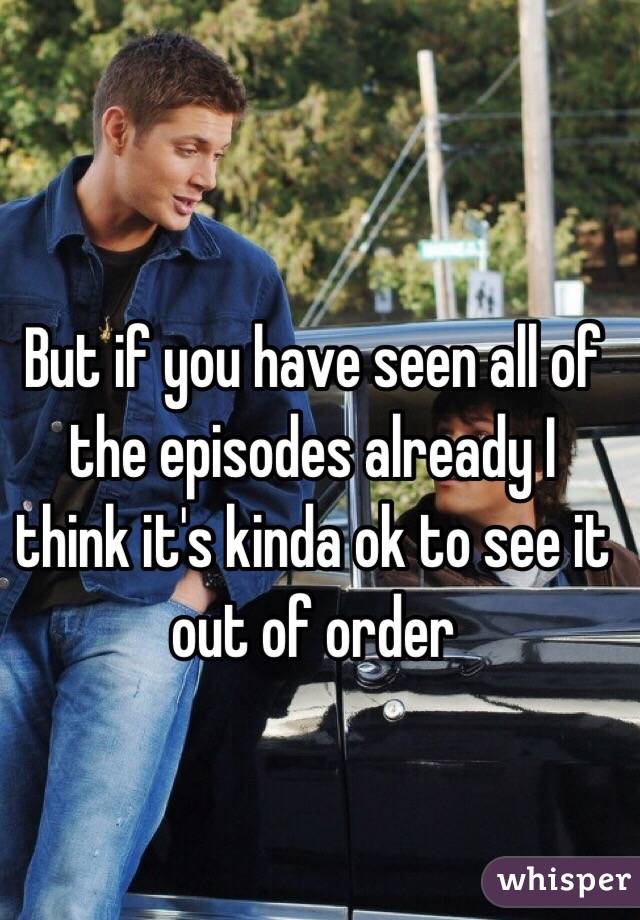 But if you have seen all of the episodes already I think it's kinda ok to see it out of order 