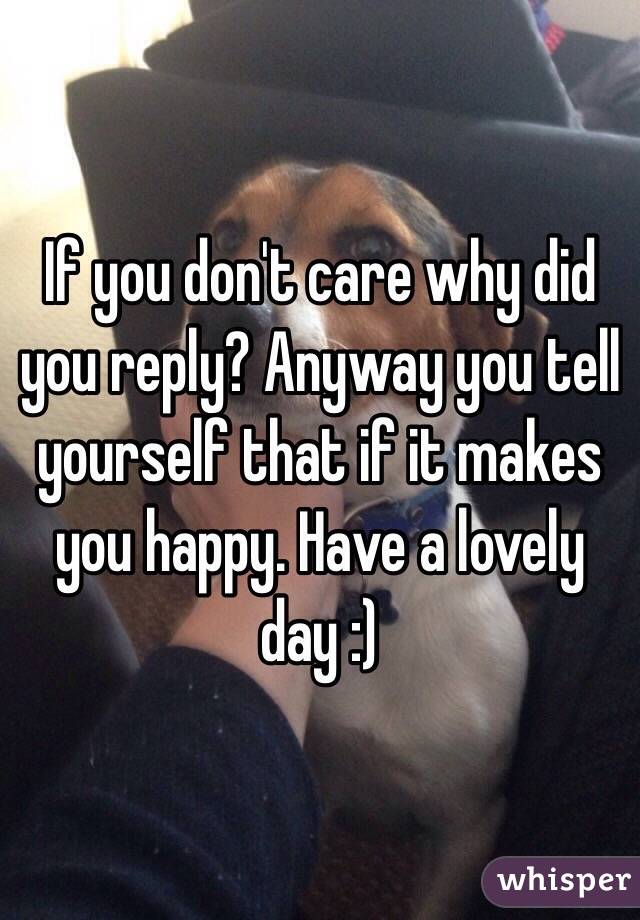 If you don't care why did you reply? Anyway you tell yourself that if it makes you happy. Have a lovely day :) 