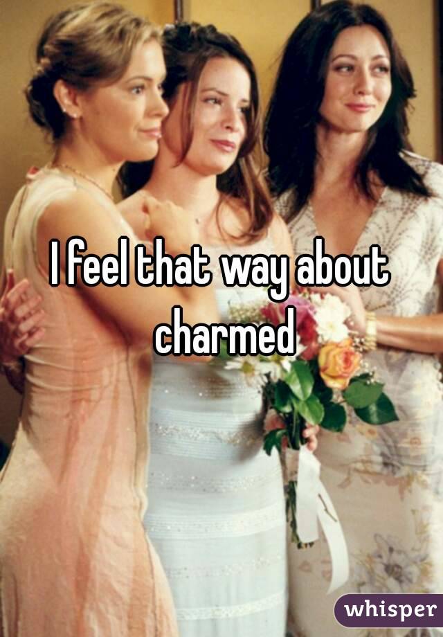 I feel that way about charmed
