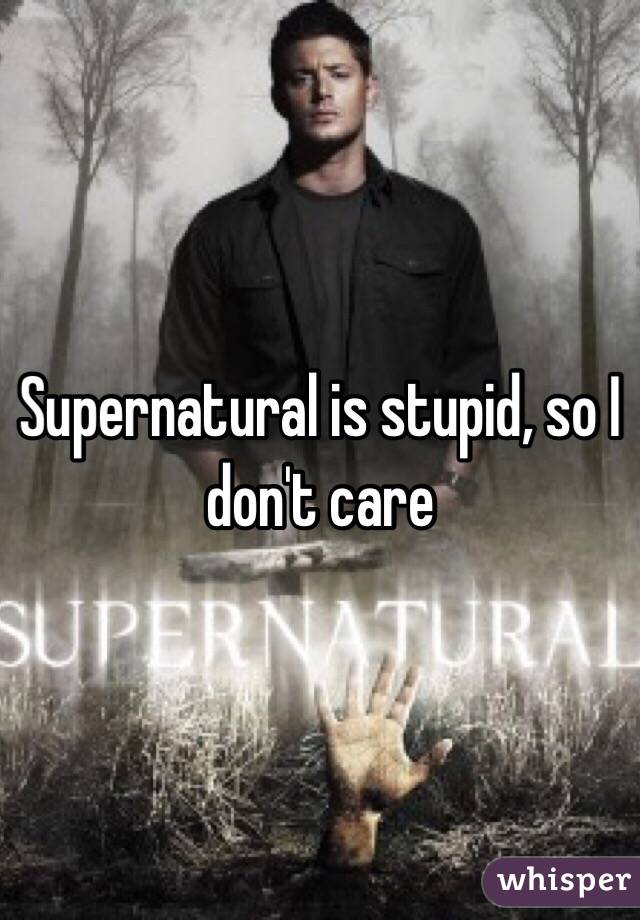 Supernatural is stupid, so I don't care 