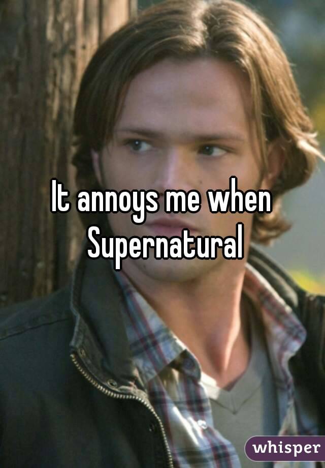 It annoys me when Supernatural