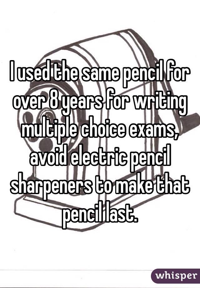 I used the same pencil for over 8 years for writing multiple choice exams, avoid electric pencil sharpeners to make that pencil last.