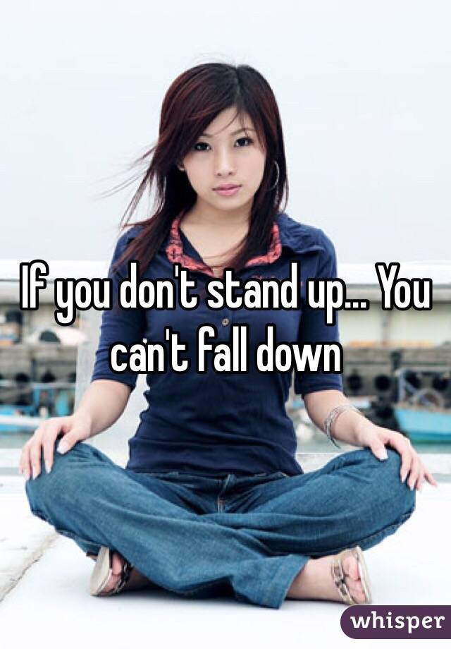 If you don't stand up... You can't fall down 