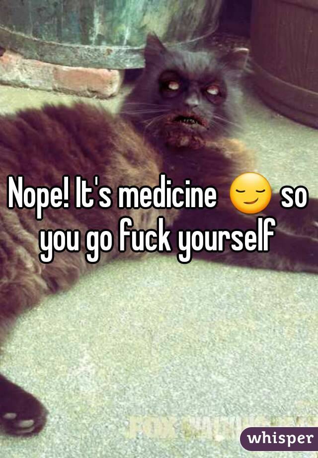Nope! It's medicine 😏 so you go fuck yourself 