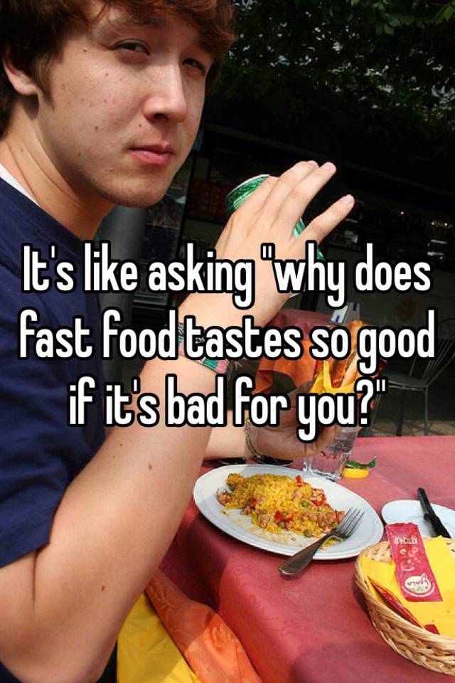 it-s-like-asking-why-does-fast-food-tastes-so-good-if-it-s-bad-for-you