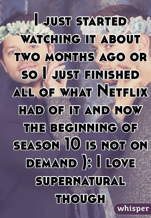 I just started watching it about two months ago or so I just finished all of what Netflix had of it and now the beginning of season 10 is not on demand ): I love supernatural though 