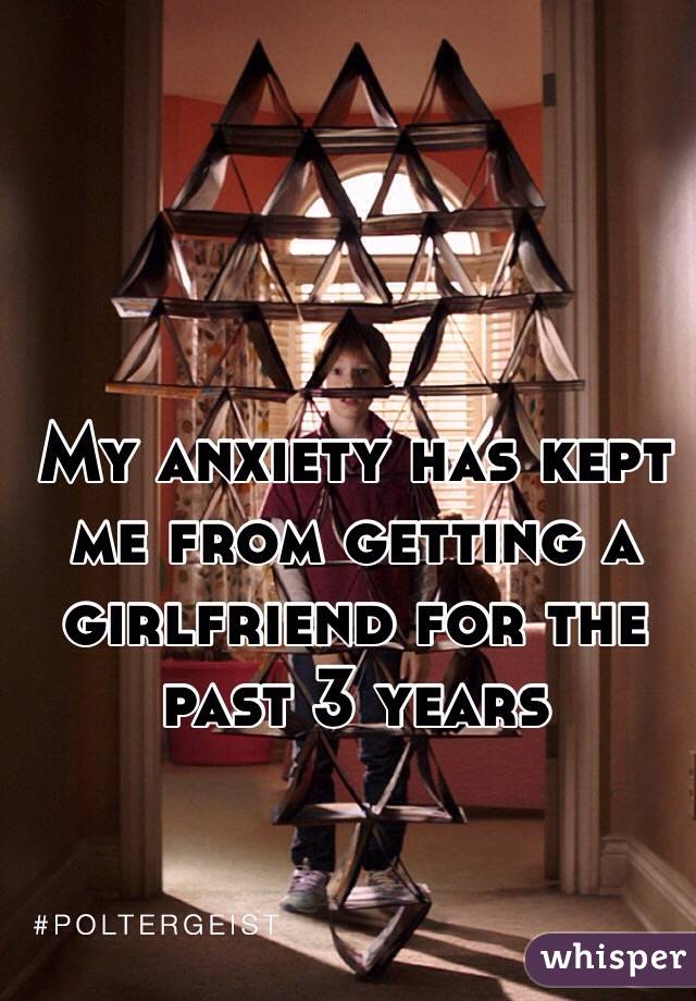 My anxiety has kept me from getting a girlfriend for the past 3 years