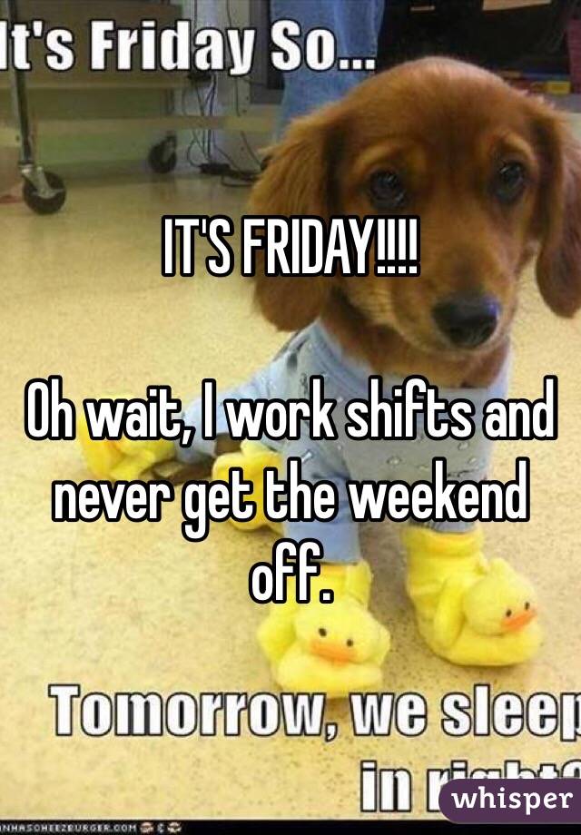 IT'S FRIDAY!!!!

Oh wait, I work shifts and never get the weekend off. 