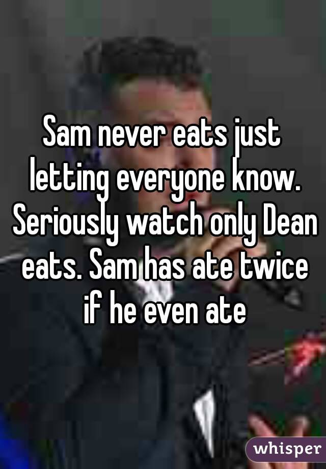 Sam never eats just letting everyone know. Seriously watch only Dean eats. Sam has ate twice if he even ate