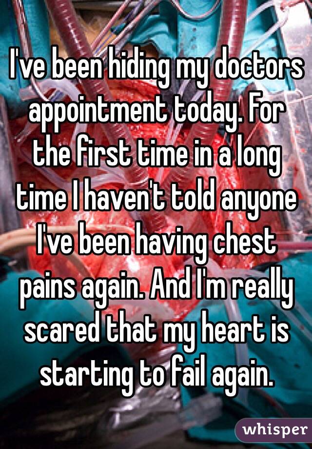 I've been hiding my doctors appointment today. For the first time in a long time I haven't told anyone I've been having chest pains again. And I'm really scared that my heart is starting to fail again. 