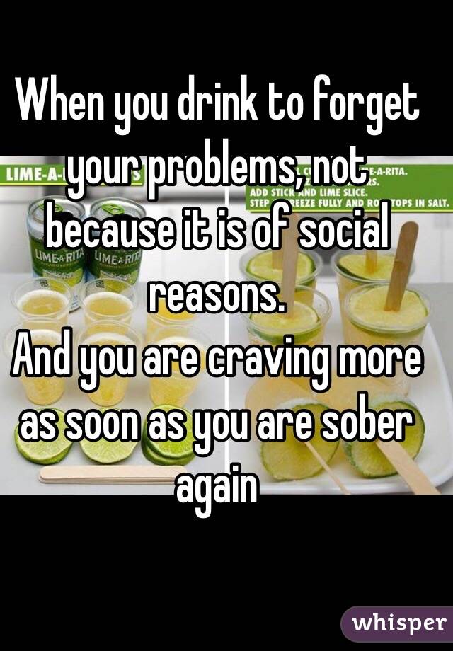 When you drink to forget your problems, not because it is of social reasons. 
And you are craving more as soon as you are sober again