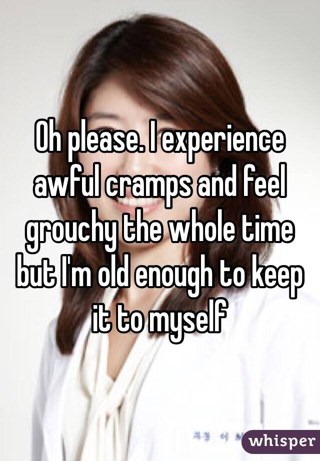 Oh please. I experience awful cramps and feel grouchy the whole time but I'm old enough to keep it to myself 