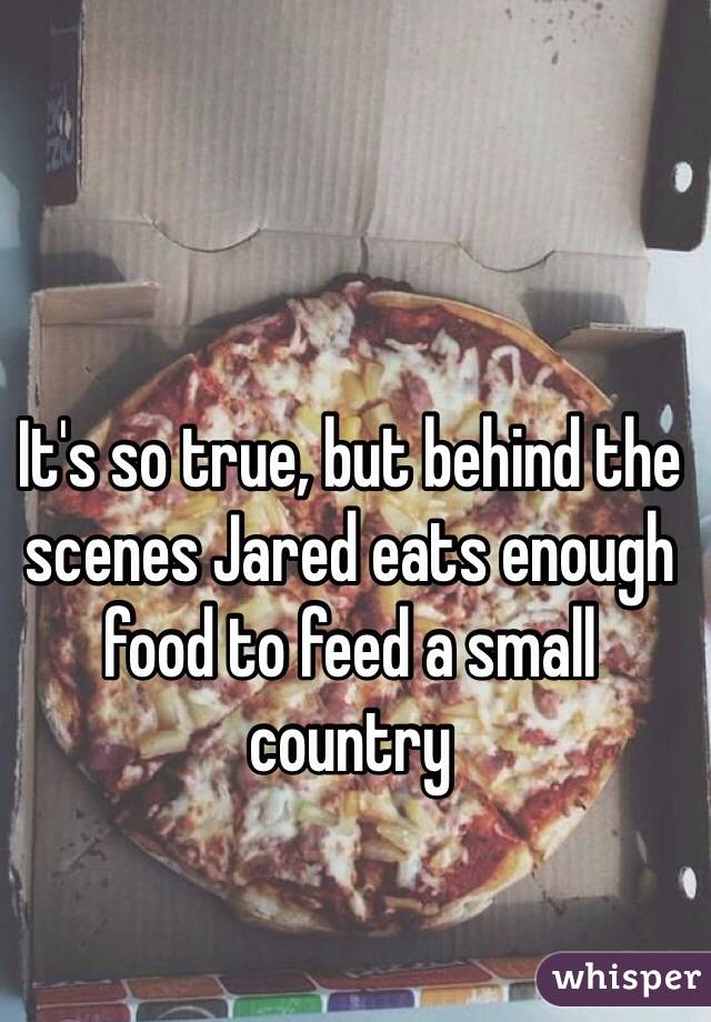 It's so true, but behind the scenes Jared eats enough food to feed a small country 