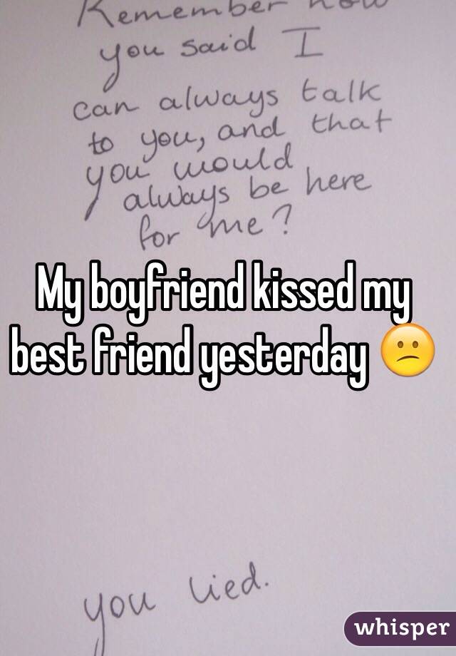 My boyfriend kissed my best friend yesterday 😕