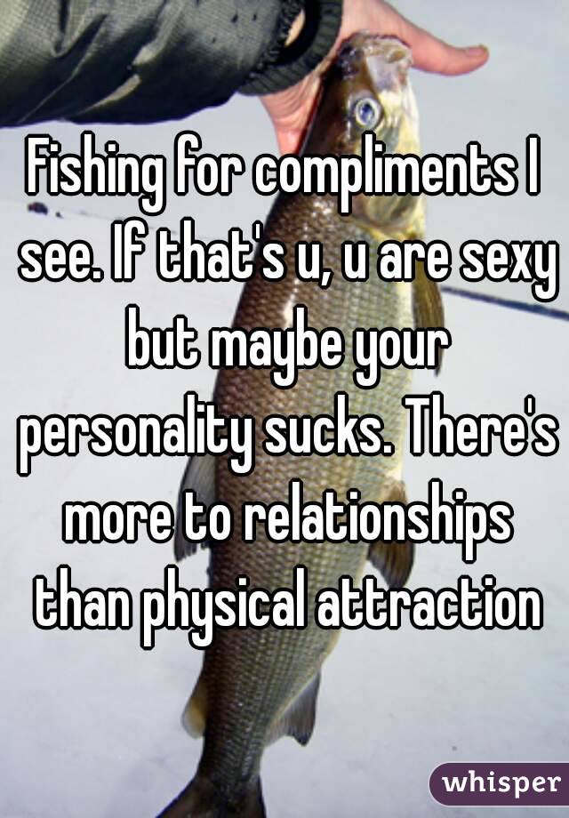Fishing for compliments I see. If that's u, u are sexy but maybe your personality sucks. There's more to relationships than physical attraction