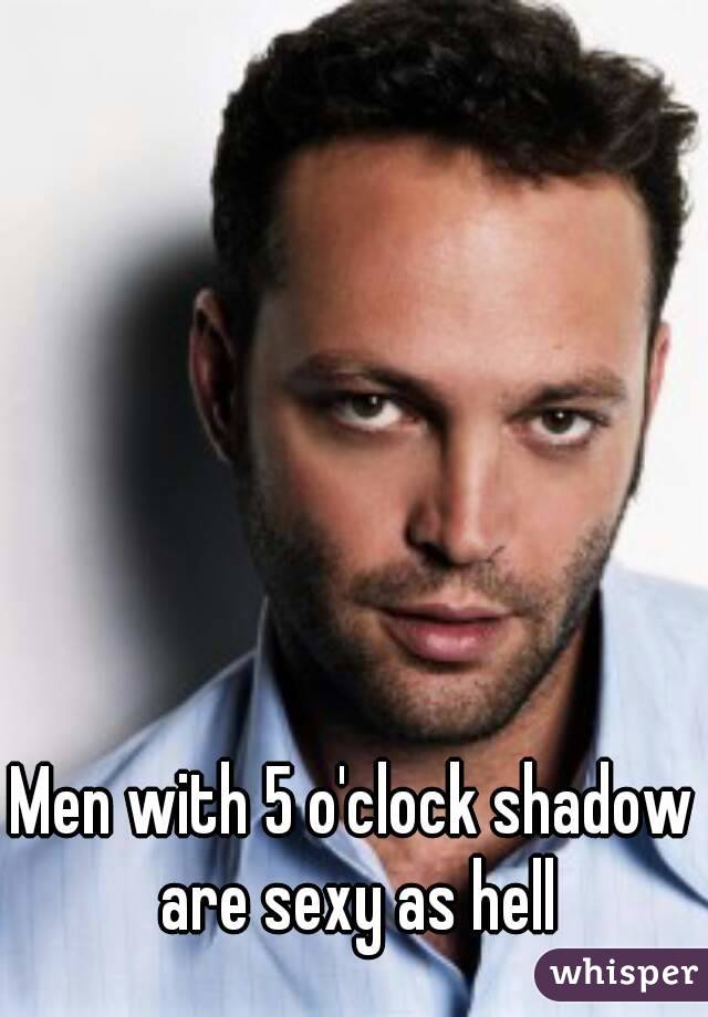 Men with 5 o'clock shadow are sexy as hell