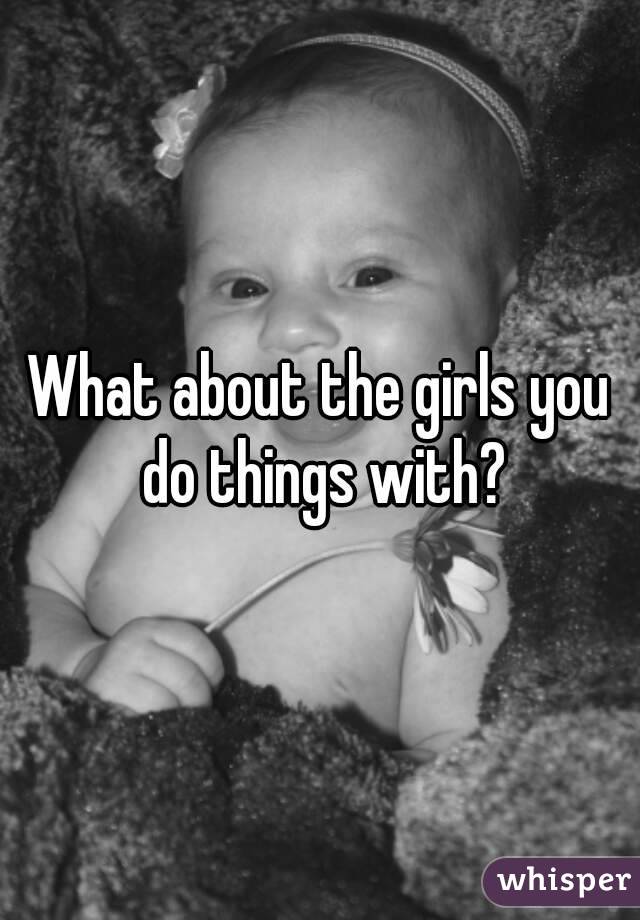 What about the girls you do things with?