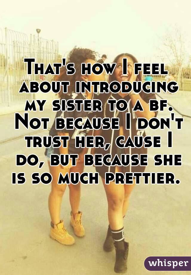 That's how I feel about introducing my sister to a bf. Not because I don't trust her, cause I do, but because she is so much prettier. 
