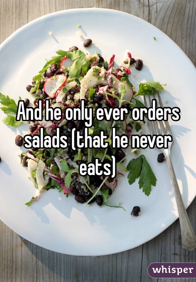 And he only ever orders salads (that he never eats)