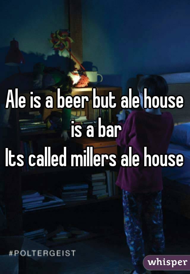 Ale is a beer but ale house is a bar
Its called millers ale house
