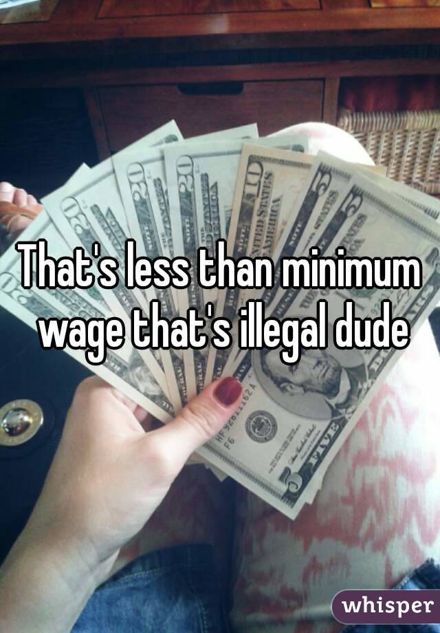 That's less than minimum wage that's illegal dude
