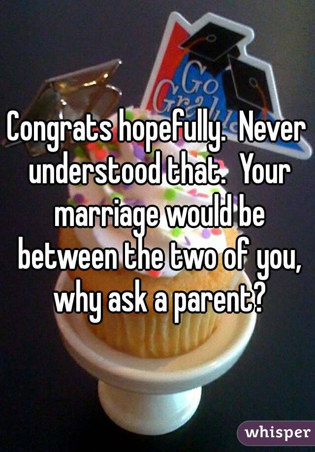 Congrats hopefully.  Never understood that.  Your marriage would be between the two of you, why ask a parent?