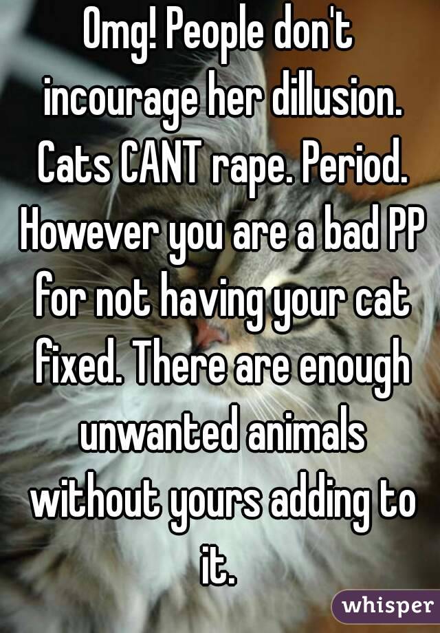 Omg! People don't incourage her dillusion. Cats CANT rape. Period. However you are a bad PP for not having your cat fixed. There are enough unwanted animals without yours adding to it. 