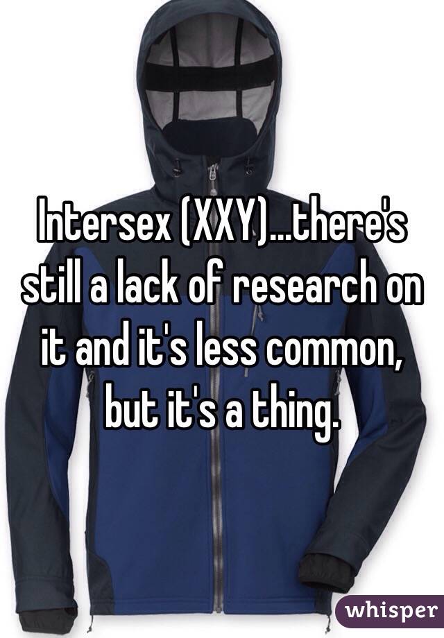 Intersex (XXY)...there's still a lack of research on it and it's less common, but it's a thing.