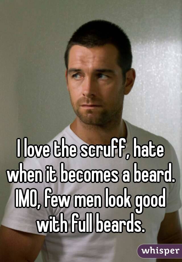 I love the scruff, hate when it becomes a beard. 
IMO, few men look good with full beards. 