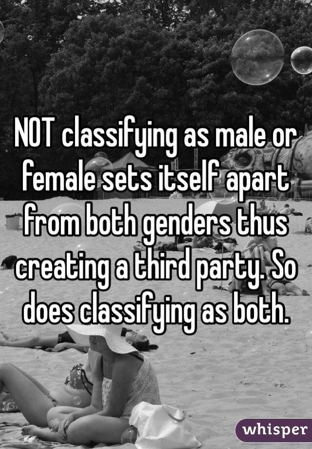 NOT classifying as male or female sets itself apart from both genders thus creating a third party. So does classifying as both. 