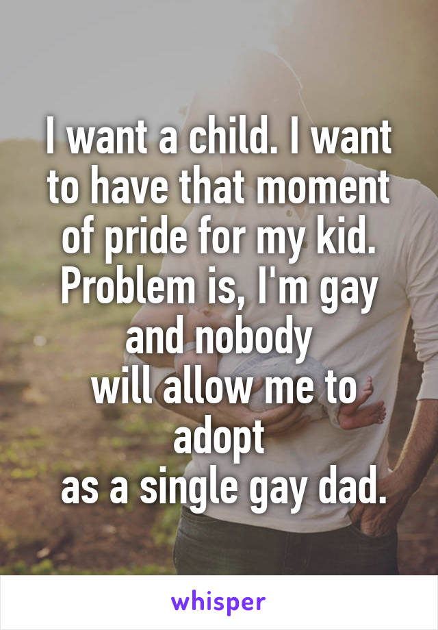 I want a child. I want to have that moment of pride for my kid. Problem is, I'm gay and nobody
 will allow me to adopt
 as a single gay dad.