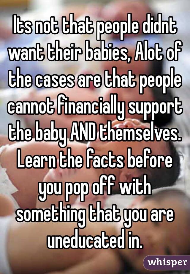 Its not that people didnt want their babies, Alot of the cases are that people cannot financially support the baby AND themselves. Learn the facts before you pop off with something that you are uneducated in. 