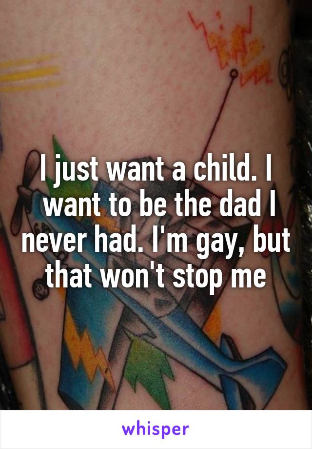 I just want a child. I
 want to be the dad I never had. I'm gay, but that won't stop me
