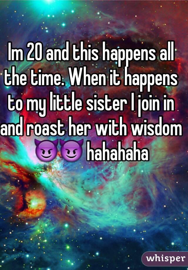 Im 20 and this happens all the time. When it happens to my little sister I join in and roast her with wisdom 😈😈 hahahaha