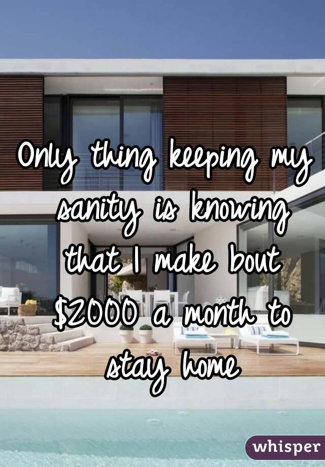 Only thing keeping my sanity is knowing that I make bout $2000 a month to stay home