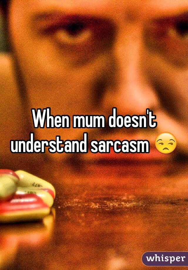 When mum doesn't understand sarcasm 😒