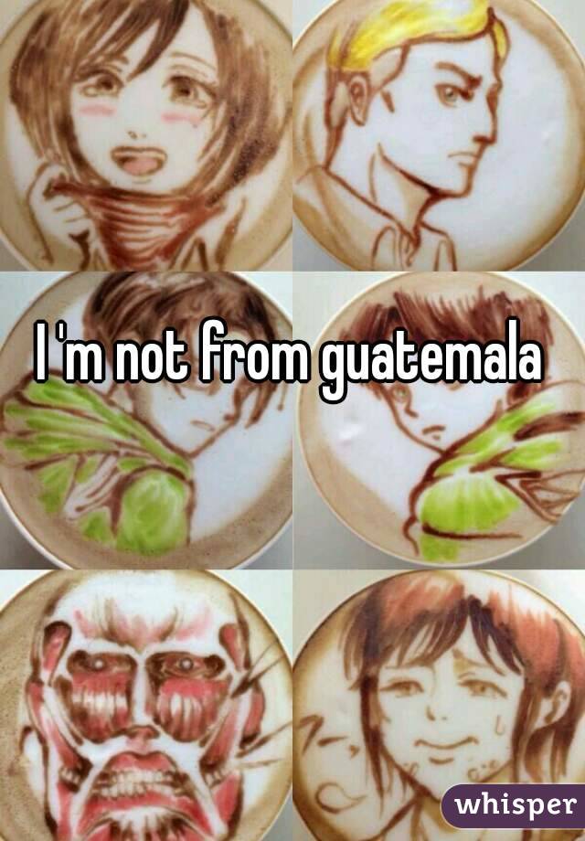 I 'm not from guatemala