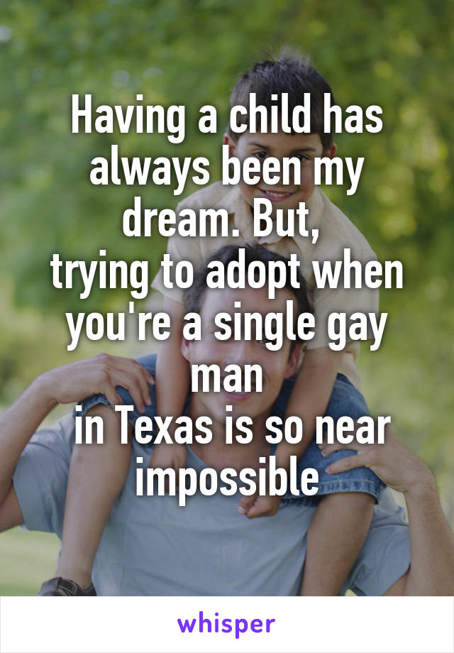 Having a child has always been my dream. But, 
trying to adopt when you're a single gay man
 in Texas is so near impossible
